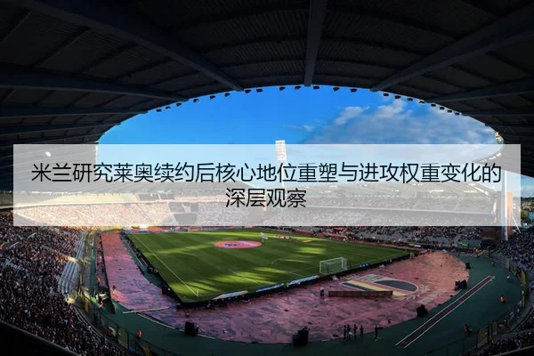 米兰研究莱奥续约后核心地位重塑与进攻权重变化的深层观察