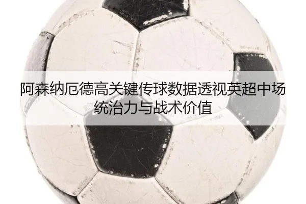 阿森纳厄德高关键传球数据透视英超中场统治力与战术价值 | kaiyun