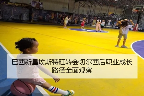 巴西新星埃斯特旺转会切尔西后职业成长路径全面观察