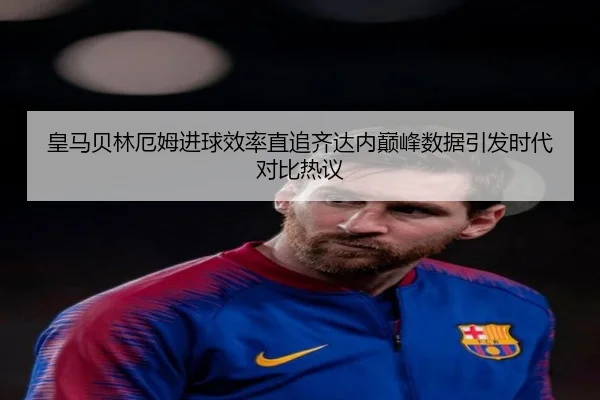 皇马贝林厄姆进球效率直追齐达内巅峰数据引发时代对比热议 - kaiyun