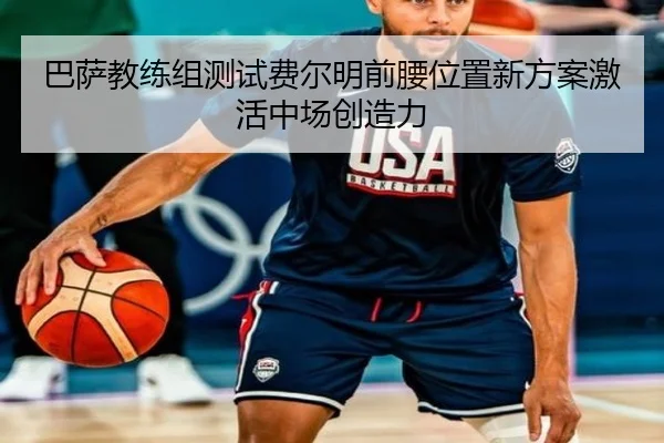 巴萨教练组测试费尔明前腰位置新方案激活中场创造力（kaiyun）