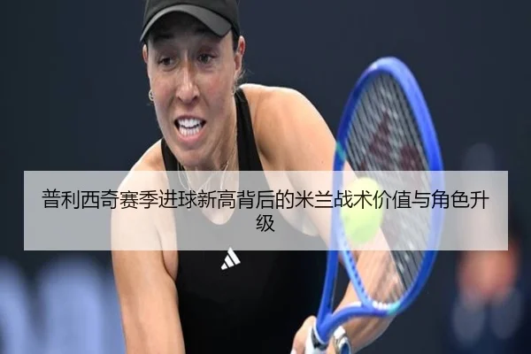 普利西奇赛季进球新高背后的米兰战术价值与角色升级 | kaiyun