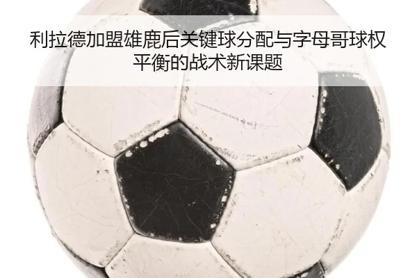 利拉德加盟雄鹿后关键球分配与字母哥球权平衡的战术新课题 | kaiyun