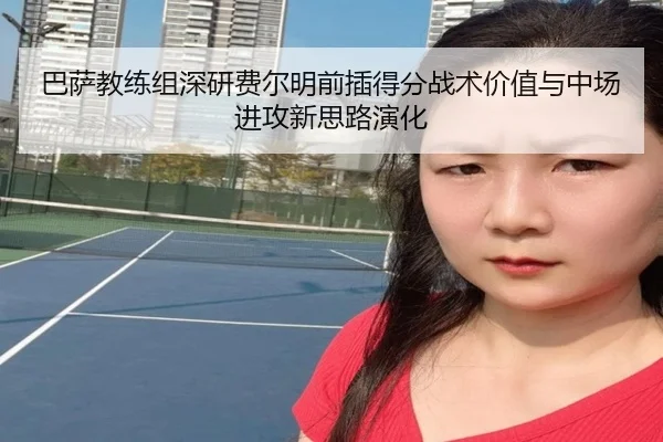 巴萨教练组深研费尔明前插得分战术价值与中场进攻新思路演化 - kaiyun
