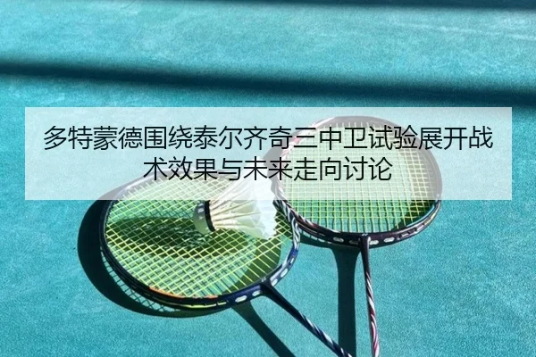 多特蒙德围绕泰尔齐奇三中卫试验展开战术效果与未来走向讨论 | kaiyun