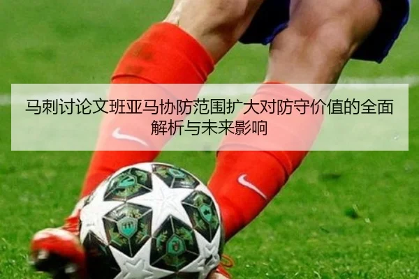 马刺讨论文班亚马协防范围扩大对防守价值的全面解析与未来影响 | kaiyun