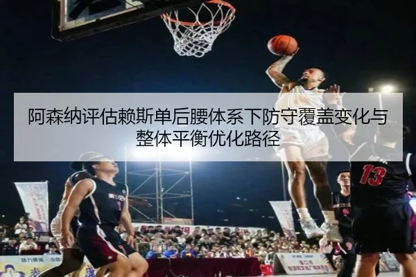 阿森纳评估赖斯单后腰体系下防守覆盖变化与整体平衡优化路径（kaiyun）