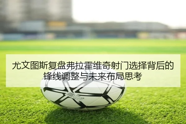 尤文图斯复盘弗拉霍维奇射门选择背后的锋线调整与未来布局思考 | kaiyun