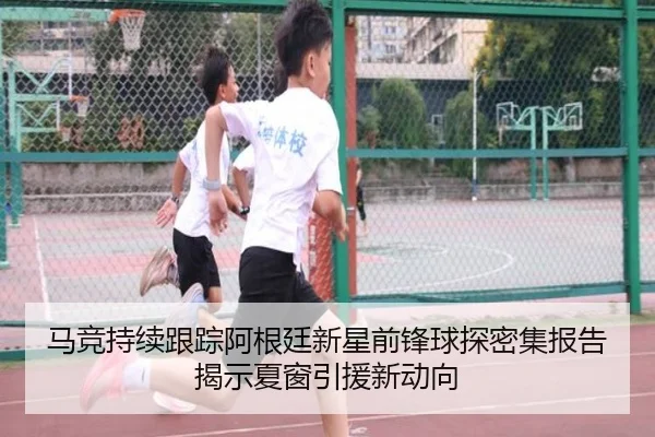 马竞持续跟踪阿根廷新星前锋球探密集报告揭示夏窗引援新动向