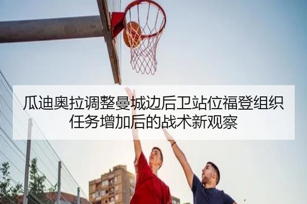 瓜迪奥拉调整曼城边后卫站位福登组织任务增加后的战术新观察